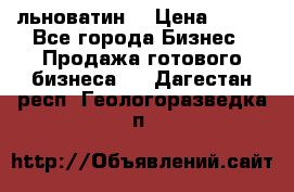 льноватин  › Цена ­ 100 - Все города Бизнес » Продажа готового бизнеса   . Дагестан респ.,Геологоразведка п.